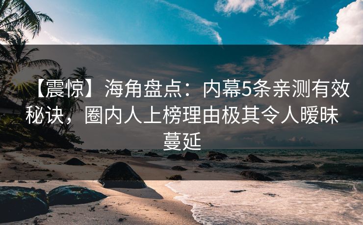 【震惊】海角盘点：内幕5条亲测有效秘诀，圈内人上榜理由极其令人暧昧蔓延