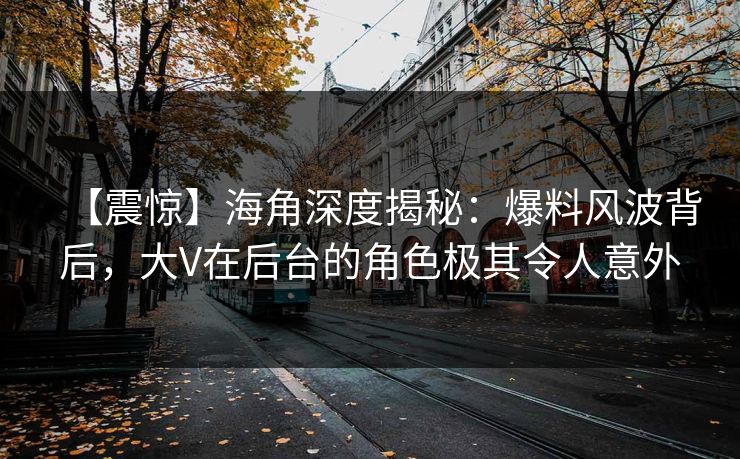 【震惊】海角深度揭秘：爆料风波背后，大V在后台的角色极其令人意外