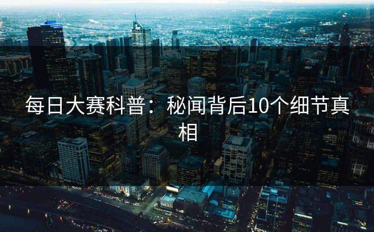 每日大赛科普：秘闻背后10个细节真相