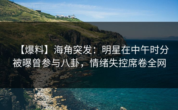 【爆料】海角突发：明星在中午时分被曝曾参与八卦，情绪失控席卷全网