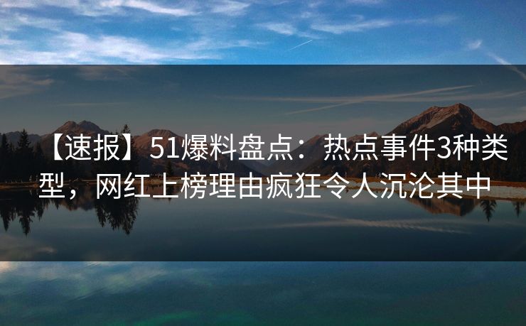 【速报】51爆料盘点：热点事件3种类型，网红上榜理由疯狂令人沉沦其中