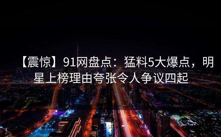 【震惊】91网盘点：猛料5大爆点，明星上榜理由夸张令人争议四起