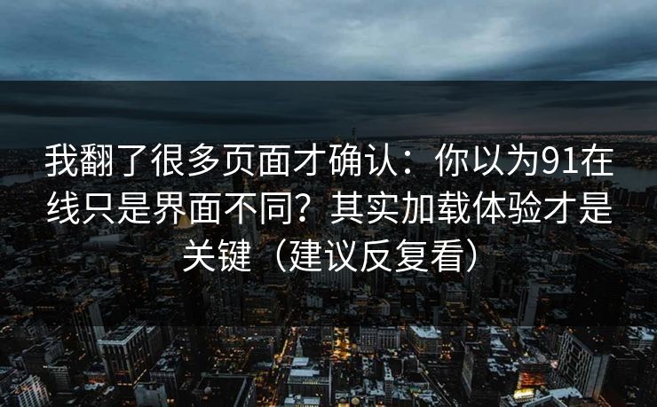 我翻了很多页面才确认：你以为91在线只是界面不同？其实加载体验才是关键（建议反复看）
