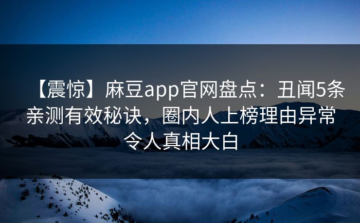 【震惊】麻豆app官网盘点：丑闻5条亲测有效秘诀，圈内人上榜理由异常令人真相大白