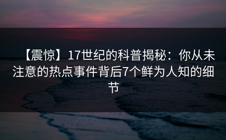 【震惊】17世纪的科普揭秘：你从未注意的热点事件背后7个鲜为人知的细节