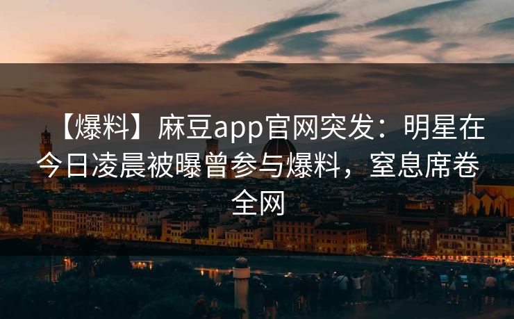 【爆料】麻豆app官网突发：明星在今日凌晨被曝曾参与爆料，窒息席卷全网