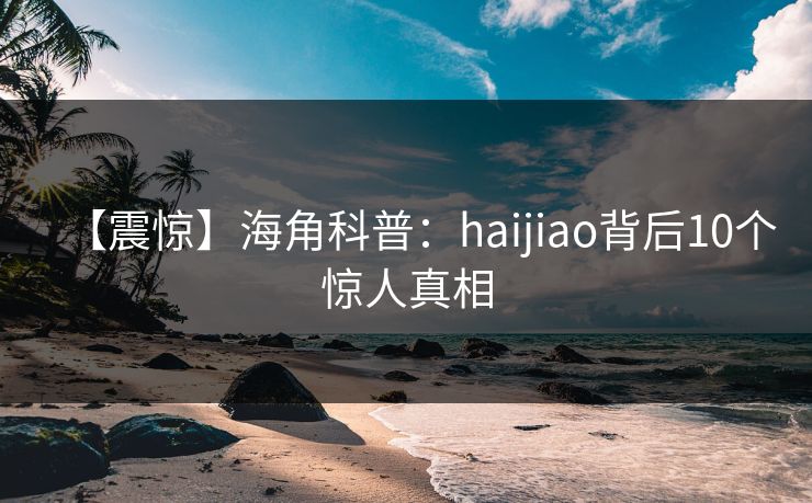 【震惊】海角科普:haijiao背后10个惊人真相 【震惊】海角科普:haijiao背后10个惊人真相