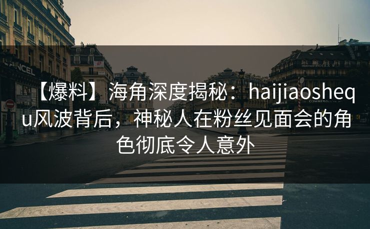 【爆料】海角深度揭秘：haijiaoshequ风波背后，神秘人在粉丝见面会的角色彻底令人意外
