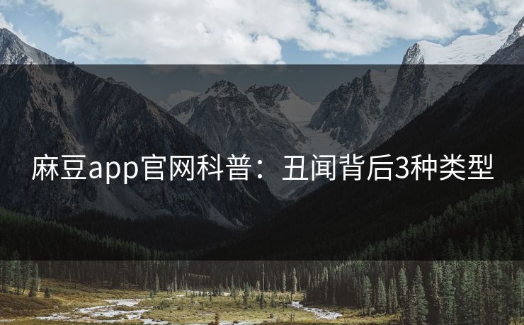 麻豆app官网科普：丑闻背后3种类型