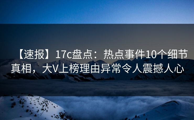 【速报】17c盘点:热点事件10个细节真相,大V上榜理由异常令人震撼人心 【速报】17c盘点:热点事件10个细节真相,大V上榜理由异常令人震撼人心