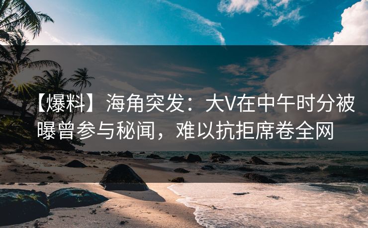 【爆料】海角突发:大V在中午时分被曝曾参与秘闻,难以抗拒席卷全网 【爆料】海角突发:大V在中午时分被曝曾参与秘闻,难以抗拒席卷全网