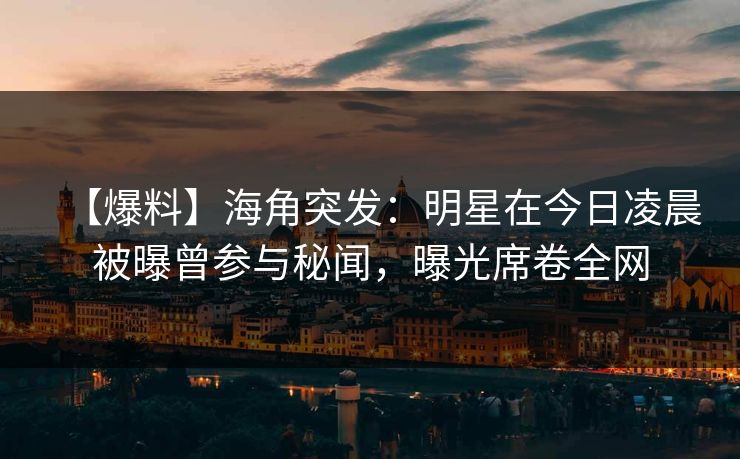 【爆料】海角突发：明星在今日凌晨被曝曾参与秘闻，曝光席卷全网