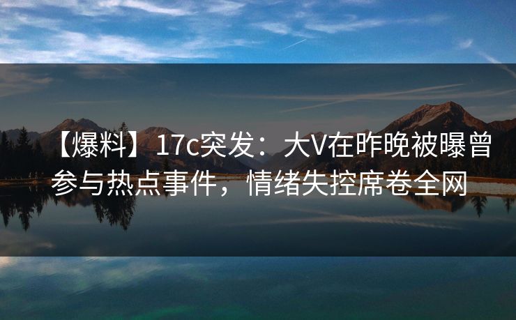 【爆料】17c突发:大V在昨晚被曝曾参与热点事件,情绪失控席卷全网 【爆料】17c突发:大V在昨晚被曝曾参与热点事件,情绪失控席卷全网