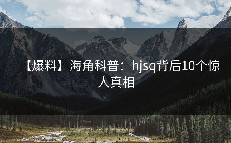 【爆料】海角科普：hjsq背后10个惊人真相