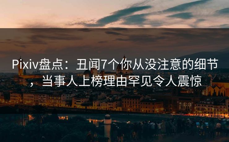 Pixiv盘点：丑闻7个你从没注意的细节，当事人上榜理由罕见令人震惊