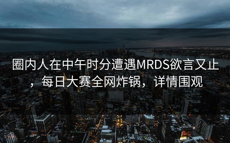圈内人在中午时分遭遇MRDS欲言又止，每日大赛全网炸锅，详情围观