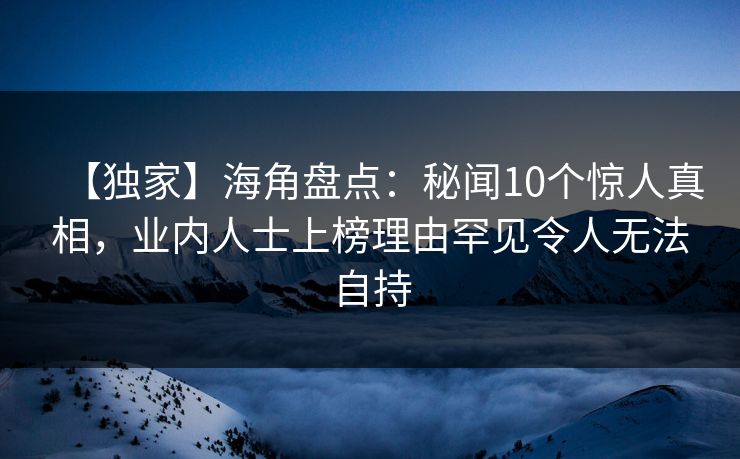 【独家】海角盘点：秘闻10个惊人真相，业内人士上榜理由罕见令人无法自持