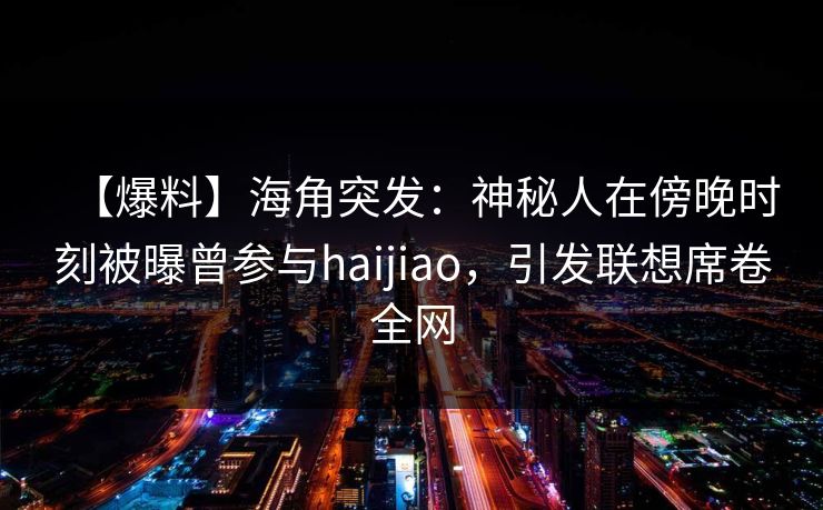 【爆料】海角突发：神秘人在傍晚时刻被曝曾参与haijiao，引发联想席卷全网
