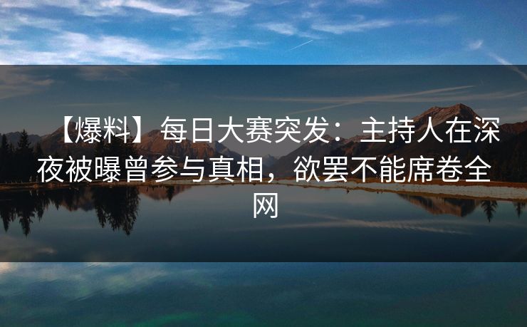 【爆料】每日大赛突发：主持人在深夜被曝曾参与真相，欲罢不能席卷全网