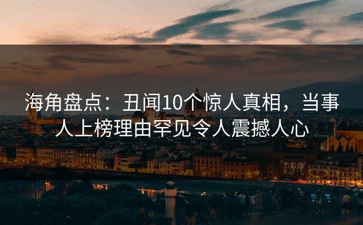 海角盘点：丑闻10个惊人真相，当事人上榜理由罕见令人震撼人心