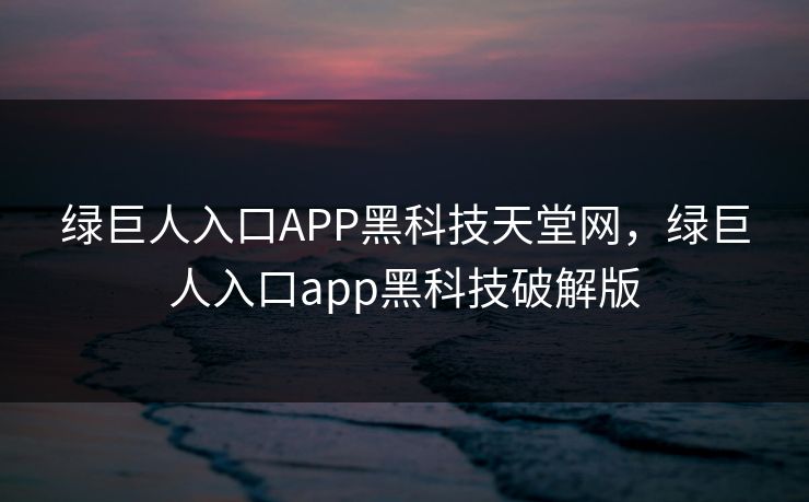 绿巨人入口APP黑科技天堂网，绿巨人入口app黑科技破解版