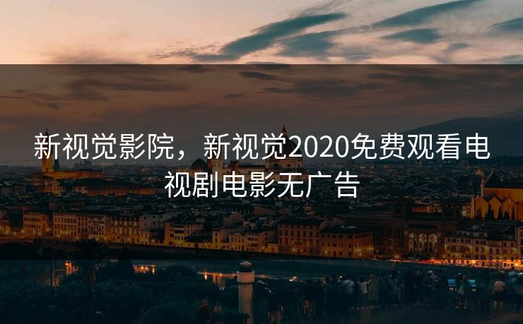 新视觉影院,新视觉2020免费观看电视剧电影无广告 新视觉影院,新视觉2020免费观看电视剧电影无广告