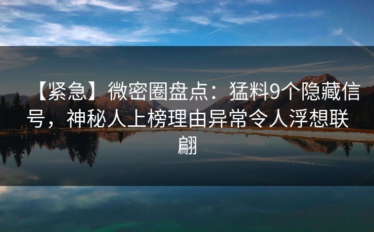 【紧急】微密圈盘点：猛料9个隐藏信号，神秘人上榜理由异常令人浮想联翩
