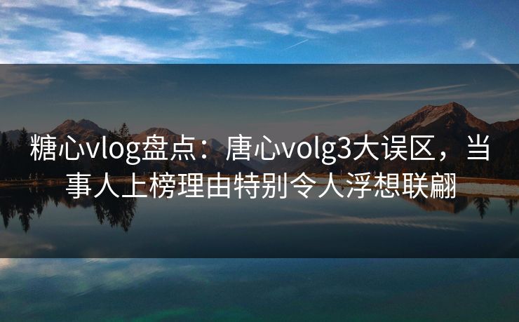 糖心vlog盘点：唐心volg3大误区，当事人上榜理由特别令人浮想联翩