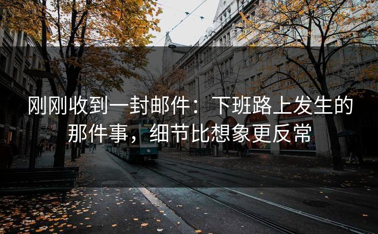 刚刚收到一封邮件：下班路上发生的那件事，细节比想象更反常