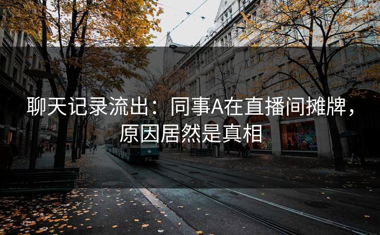 聊天记录流出：同事A在直播间摊牌，原因居然是真相