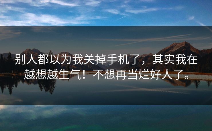 别人都以为我关掉手机了，其实我在越想越生气！不想再当烂好人了。