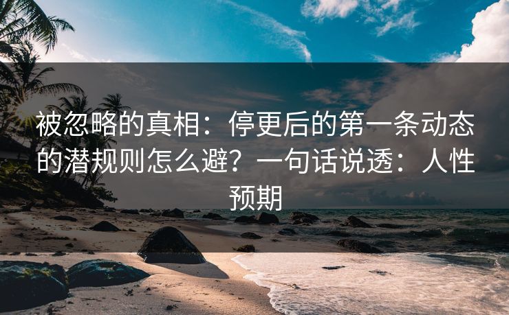 被忽略的真相：停更后的第一条动态的潜规则怎么避？一句话说透：人性预期