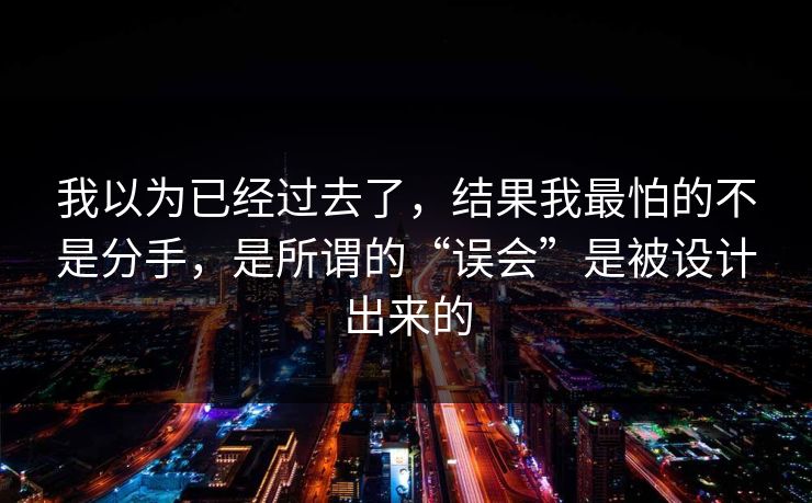我以为已经过去了，结果我最怕的不是分手，是所谓的“误会”是被设计出来的