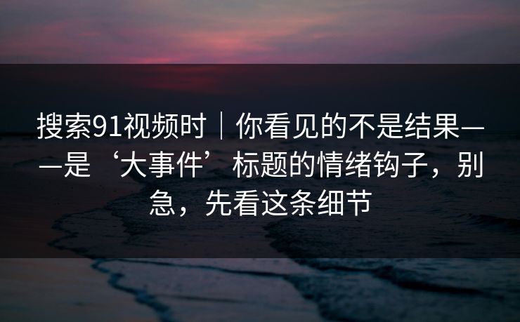搜索91视频时｜你看见的不是结果——是‘大事件’标题的情绪钩子，别急，先看这条细节