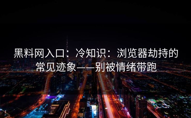 黑料网入口：冷知识：浏览器劫持的常见迹象——别被情绪带跑