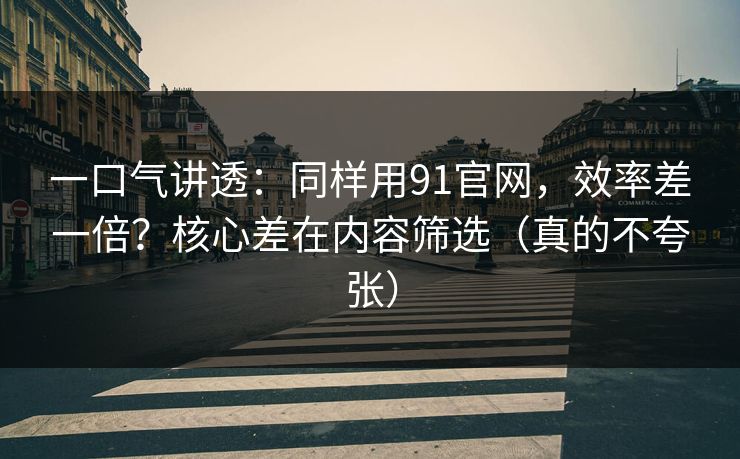 一口气讲透：同样用91官网，效率差一倍？核心差在内容筛选（真的不夸张）