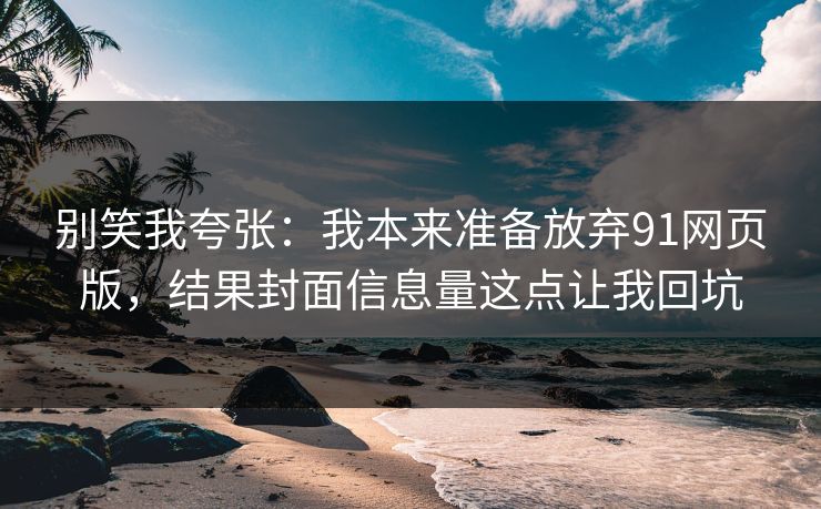 别笑我夸张：我本来准备放弃91网页版，结果封面信息量这点让我回坑