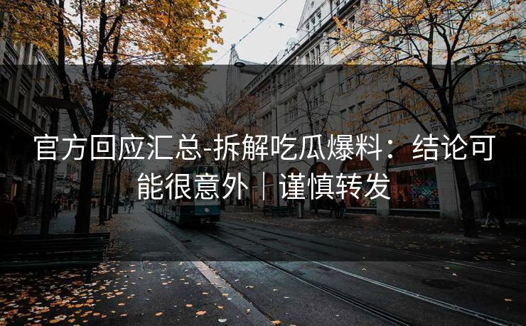 官方回应汇总-拆解吃瓜爆料：结论可能很意外｜谨慎转发