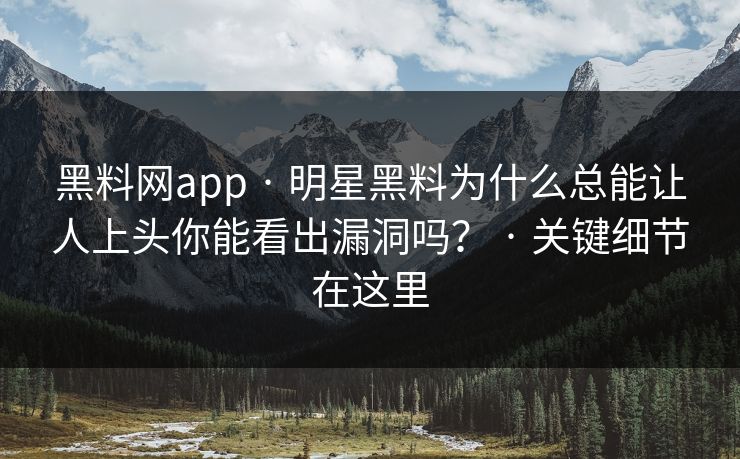 黑料网app · 明星黑料为什么总能让人上头你能看出漏洞吗？ · 关键细节在这里